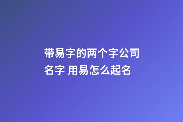 带易字的两个字公司名字 用易怎么起名-第1张-公司起名-玄机派